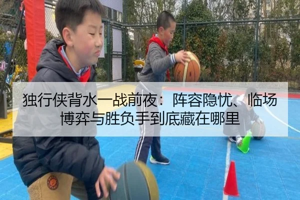 独行侠背水一战前夜：阵容隐忧、临场博弈与胜负手到底藏在哪里